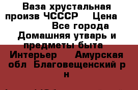 Ваза хрустальная произв ЧСССР. › Цена ­ 10 000 - Все города Домашняя утварь и предметы быта » Интерьер   . Амурская обл.,Благовещенский р-н